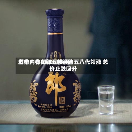 酒价内参6月6日费用发布：青花郎五粮液普五八代领涨 总价止跌回升