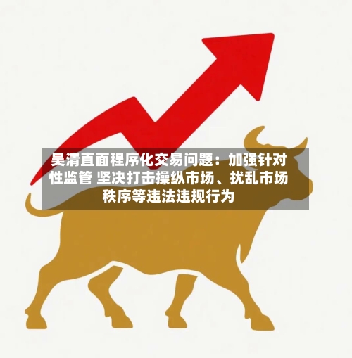 吴清直面程序化交易问题：加强针对性监管 坚决打击操纵市场、扰乱市场秩序等违法违规行为-第2张图片