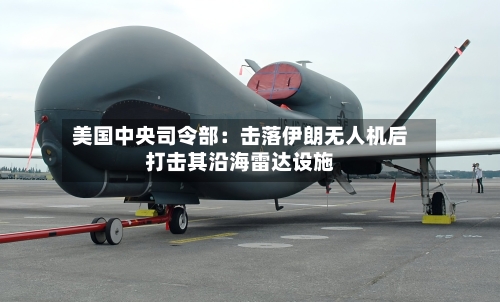 美国中央司令部：击落伊朗无人机后打击其沿海雷达设施