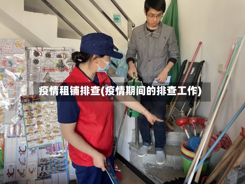 疫情租铺排查(疫情期间的排查工作)