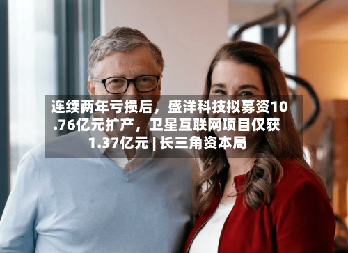 连续两年亏损后，盛洋科技拟募资10.76亿元扩产，卫星互联网项目仅获1.37亿元 | 长三角资本局