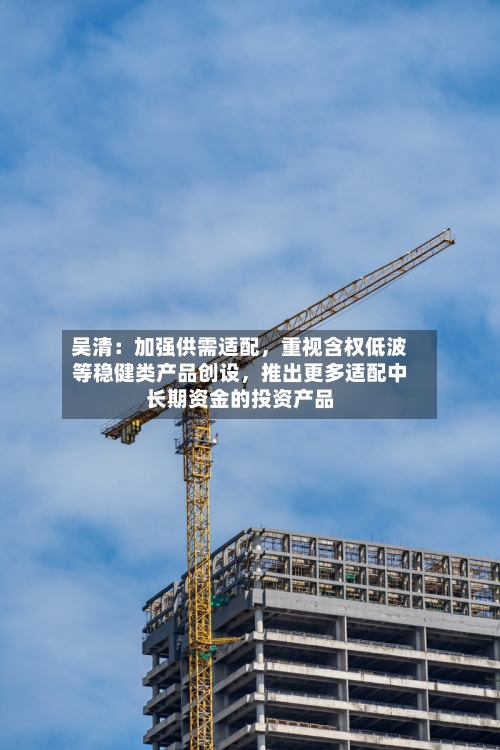 吴清：加强供需适配，重视含权低波等稳健类产品创设，推出更多适配中长期资金的投资产品