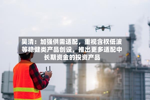 吴清：加强供需适配，重视含权低波等稳健类产品创设，推出更多适配中长期资金的投资产品-第2张图片