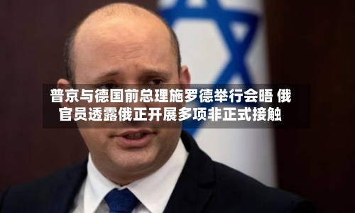 普京与德国前总理施罗德举行会晤 俄官员透露俄正开展多项非正式接触-第2张图片