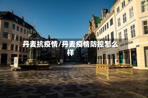 丹麦抗疫情/丹麦疫情防控怎么样