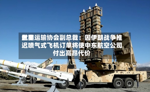世界航空运输协会副总裁：因伊朗战争推迟喷气式飞机订单将使中东航空公司付出高昂代价