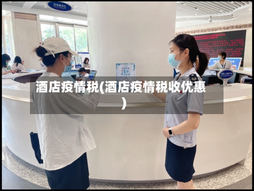酒店疫情税(酒店疫情税收优惠)