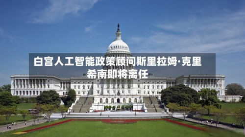 白宫人工智能政策顾问斯里拉姆·克里希南即将离任