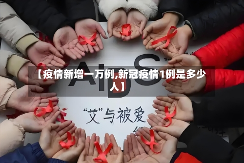 【疫情新增一万例,新冠疫情1例是多少人】