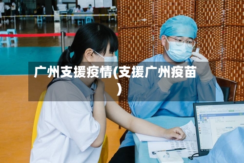 广州支援疫情(支援广州疫苗)