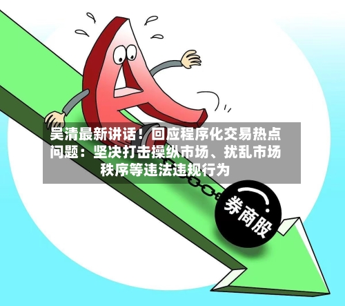吴清最新讲话！回应程序化交易热点问题：坚决打击操纵市场、扰乱市场秩序等违法违规行为