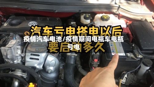 疫情汽车电池/疫情期间电瓶车电瓶亏电