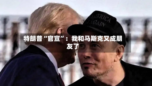 特朗普“官宣”：我和马斯克又成朋友了-第3张图片
