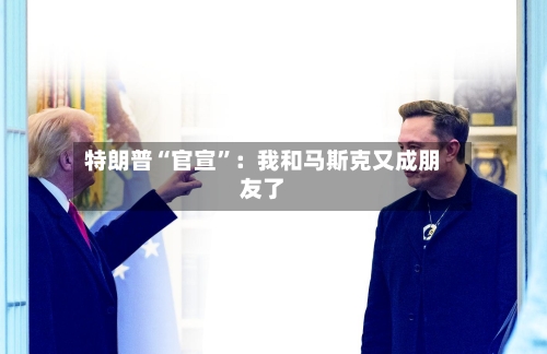 特朗普“官宣”：我和马斯克又成朋友了-第2张图片