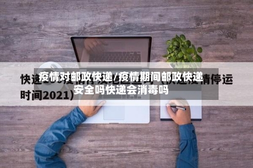 疫情对邮政快递/疫情期间邮政快递安全吗快递会消毒吗-第2张图片