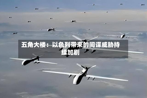 五角大楼：以色列带来的间谍威胁持续加剧