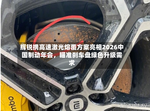 辉锐携高速激光熔覆方案亮相2026中国制动年会，瞄准刹车盘绿色升级需求