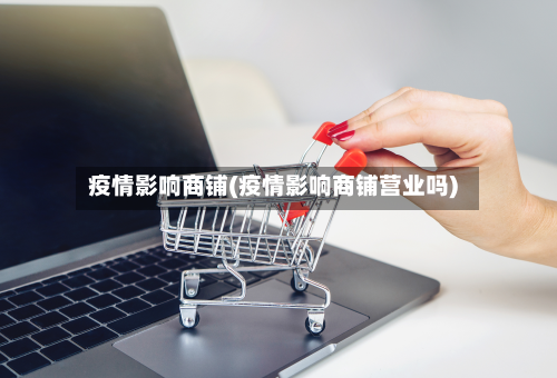 疫情影响商铺(疫情影响商铺营业吗)