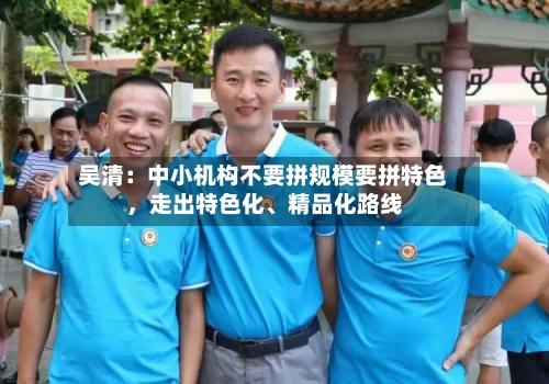 吴清：中小机构不要拼规模要拼特色	，走出特色化、精品化路线-第3张图片