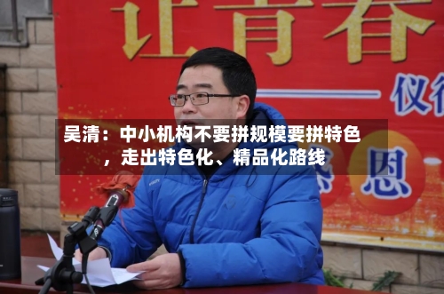 吴清：中小机构不要拼规模要拼特色，走出特色化、精品化路线