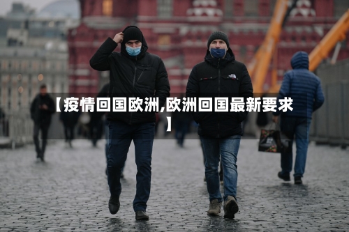 【疫情回国欧洲,欧洲回国最新要求】