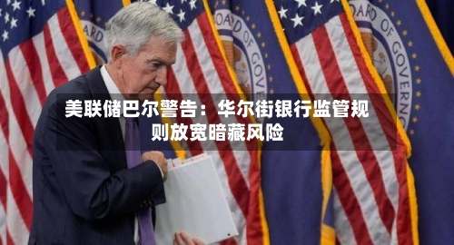美联储巴尔警告：华尔街银行监管规则放宽暗藏风险