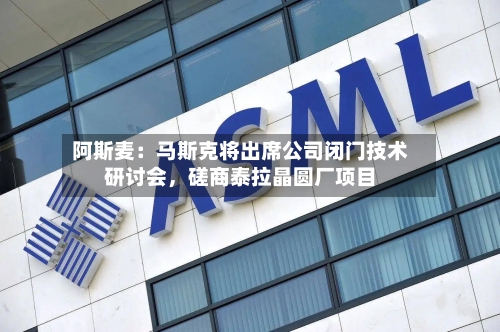 阿斯麦：马斯克将出席公司闭门技术研讨会，磋商泰拉晶圆厂项目