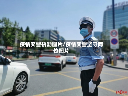 疫情交警执勤图片/疫情交警坚守岗位图片