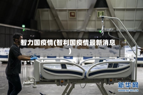 智力国疫情(智利国疫情最新消息)-第2张图片