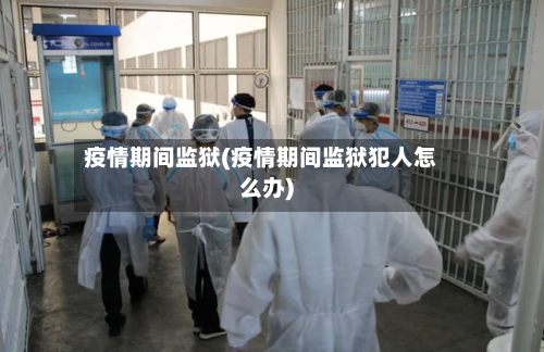 疫情期间监狱(疫情期间监狱犯人怎么办)-第2张图片