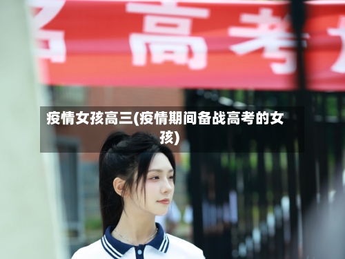 疫情女孩高三(疫情期间备战高考的女孩)