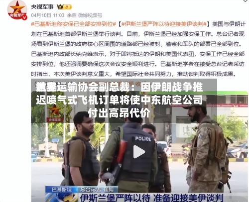 世界航空运输协会副总裁：因伊朗战争推迟喷气式飞机订单将使中东航空公司付出高昂代价