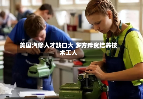 美国汽修人才缺口大 多方斥资培养技术工人-第2张图片