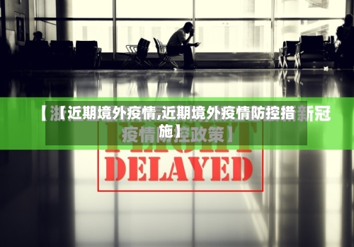 【近期境外疫情,近期境外疫情防控措施】-第3张图片