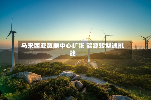 马来西亚数据中心扩张 能源转型遇挑战-第2张图片