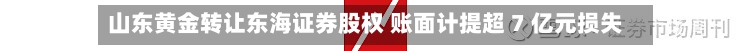 山东黄金转让东海证券股权 账面计提超 7 亿元损失-第3张图片