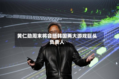 黄仁勋周末将会晤韩国两大游戏巨头负责人-第2张图片
