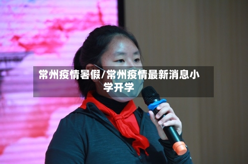 常州疫情暑假/常州疫情最新消息小学开学