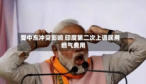 受中东冲突影响 印度第二次上调民用燃气费用
-第3张图片