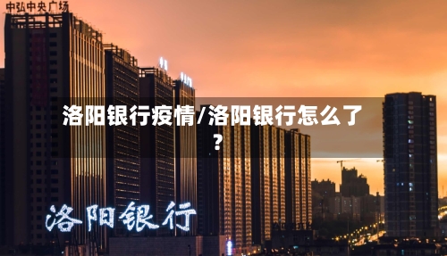洛阳银行疫情/洛阳银行怎么了?