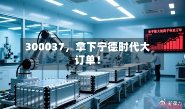 300037	，拿下宁德时代大订单！-第2张图片