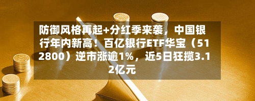 防御风格再起+分红季来袭，中国银行年内新高！百亿银行ETF华宝（512800）逆市涨逾1%	，近5日狂揽3.12亿元-第2张图片