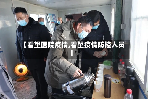 【看望医院疫情,看望疫情防控人员】-第2张图片