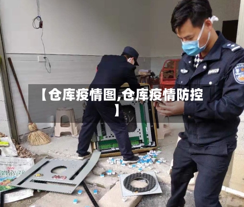 【仓库疫情图,仓库疫情防控】