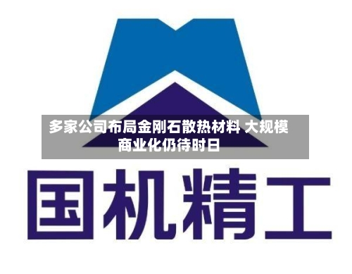 多家公司布局金刚石散热材料 大规模商业化仍待时日