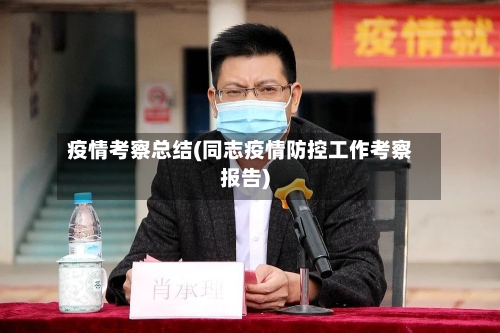 疫情考察总结(同志疫情防控工作考察报告)-第2张图片