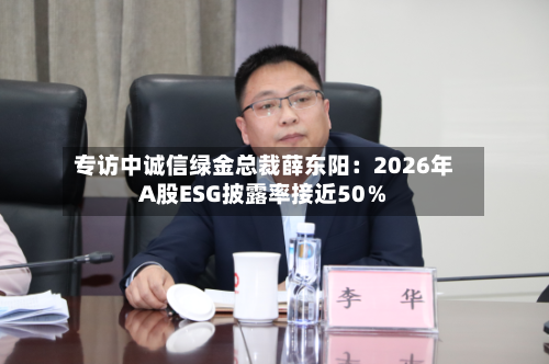 专访中诚信绿金总裁薛东阳:2026年A股ESG披露率接近50%-第2张图片