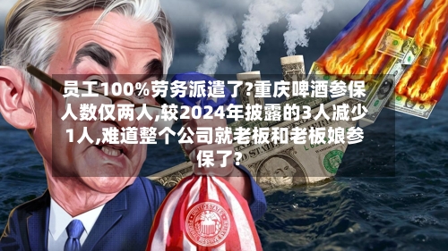员工100%劳务派遣了?重庆啤酒参保人数仅两人,较2024年披露的3人减少1人,难道整个公司就老板和老板娘参保了?