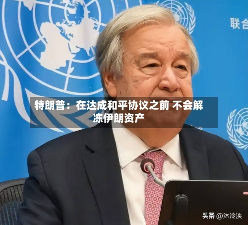 特朗普：在达成和平协议之前 不会解冻伊朗资产