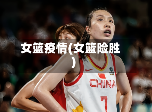 女篮疫情(女篮险胜)-第2张图片